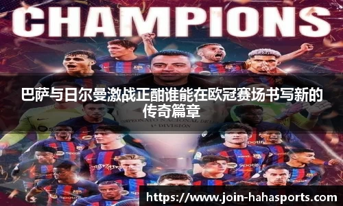 巴萨与日尔曼激战正酣谁能在欧冠赛场书写新的传奇篇章